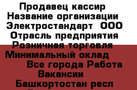 Продавец-кассир › Название организации ­ Электростандарт, ООО › Отрасль предприятия ­ Розничная торговля › Минимальный оклад ­ 22 000 - Все города Работа » Вакансии   . Башкортостан респ.,Баймакский р-н